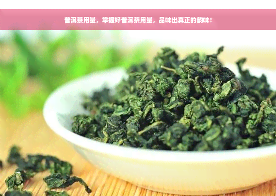 普洱茶用量，掌握好普洱茶用量，品味出真正的韵味！