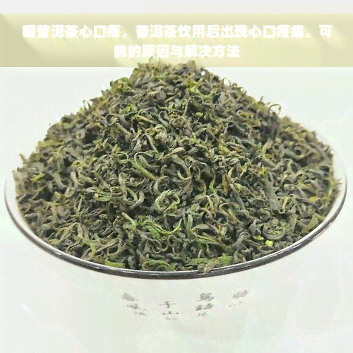 喝普洱茶心口疼，普洱茶饮用后出现心口疼痛，可能的原因与解决方法