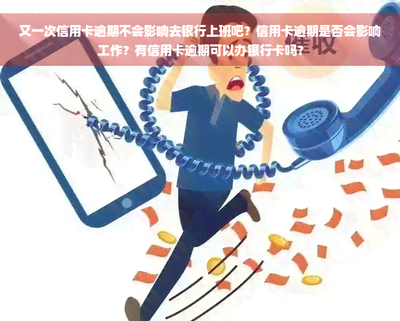 又一次信用卡逾期不会影响去银行上班吧？信用卡逾期是否会影响工作？有信用卡逾期可以办银行卡吗？