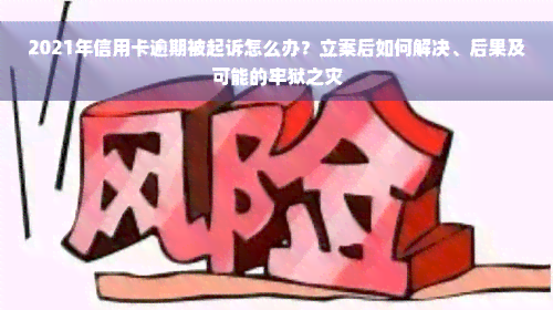 2021年信用卡逾期被起诉怎么办？立案后如何解决、后果及可能的牢狱之灾