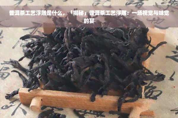 普洱茶工艺浮雕是什么，「揭秘」普洱茶工艺浮雕：一场视觉与味觉的宴