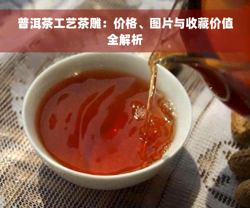 普洱茶工艺茶雕：价格、图片与收藏价值全解析