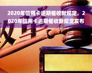 2020年信用卡逾期催收新规定，2020年信用卡逾期催收新规定发布，欠款人需要注意这些变化！