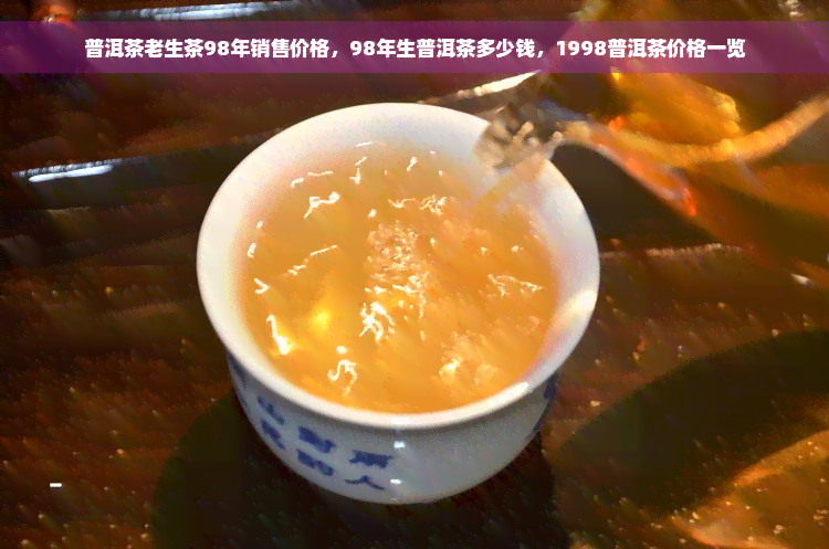 普洱茶老生茶98年销售价格，98年生普洱茶多少钱，1998普洱茶价格一览