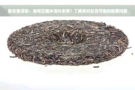 陈年普洱茶：如何正确冲泡与享用？了解其好处及可能的肠胃问题