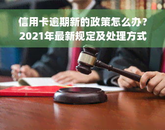 信用卡逾期新的政策怎么办？2021年最新规定及处理方式解析