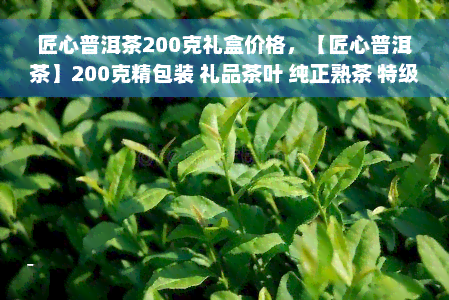 匠心普洱茶200克礼盒价格，【匠心普洱茶】200克精包装 礼品茶叶 纯正熟茶 特级云南特产 易武古树红茶 送礼佳选