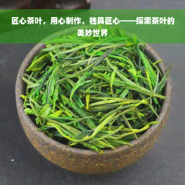 匠心茶叶，用心制作，独具匠心——探索茶叶的美妙世界