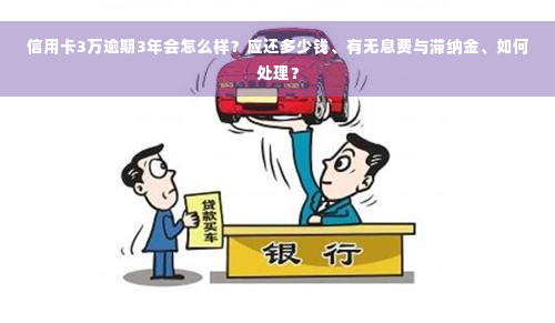 信用卡3万逾期3年会怎么样？应还多少钱、有无息费与滞纳金、如何处理？