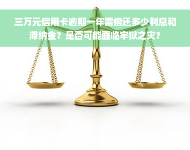 三万元信用卡逾期一年需偿还多少利息和滞纳金？是否可能面临牢狱之灾？