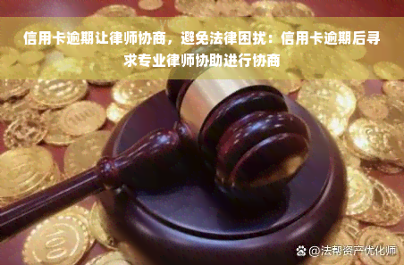 信用卡逾期让律师协商，避免法律困扰：信用卡逾期后寻求专业律师协助进行协商