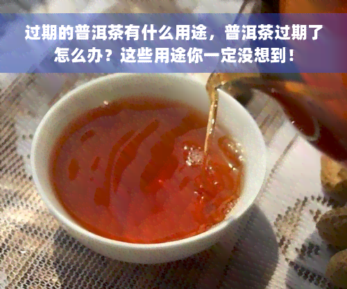 过期的普洱茶有什么用途，普洱茶过期了怎么办？这些用途你一定没想到！