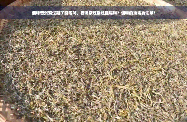 调味普洱茶过期了能喝吗，普洱茶过期还能喝吗？调味的更需要注意！