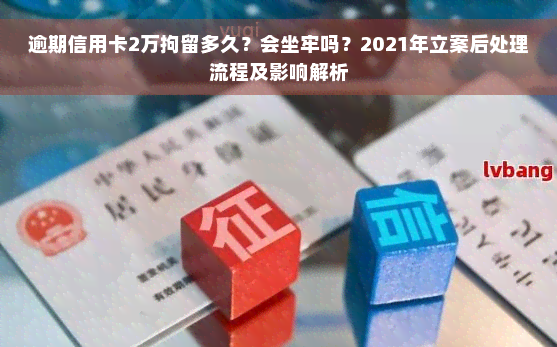 逾期信用卡2万拘留多久？会坐牢吗？2021年立案后处理流程及影响解析