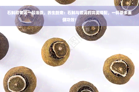 石斛和普洱一起泡茶，养生新宠：石斛与普洱的完美搭配，一杯茶多重健功效！