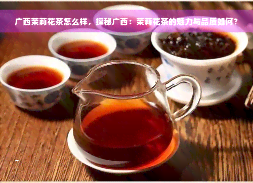 广西茉莉花茶怎么样，探秘广西：茉莉花茶的魅力与品质如何？