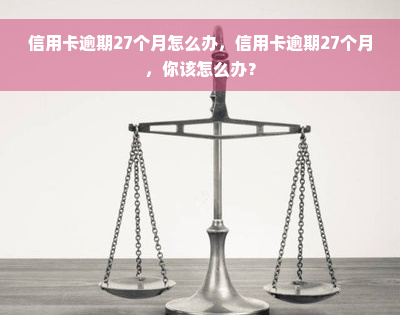 信用卡逾期27个月怎么办，信用卡逾期27个月，你该怎么办？