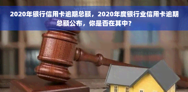 2020年银行信用卡逾期总额，2020年度银行业信用卡逾期总额公布，你是否在其中？