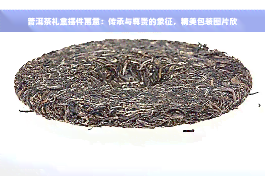 普洱茶礼盒摆件寓意：传承与尊贵的象征，精美包装图片欣