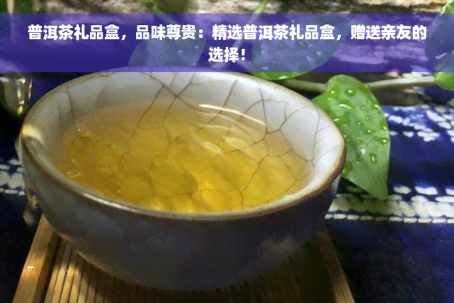 普洱茶礼品盒，品味尊贵：精选普洱茶礼品盒，赠送亲友的选择！