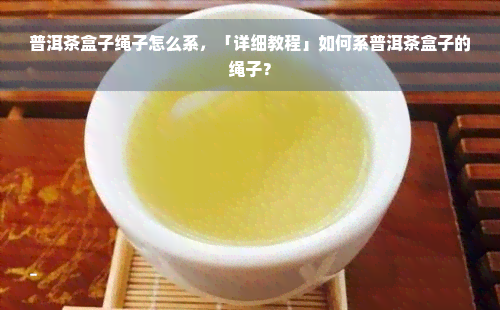 普洱茶盒子绳子怎么系，「详细教程」如何系普洱茶盒子的绳子？