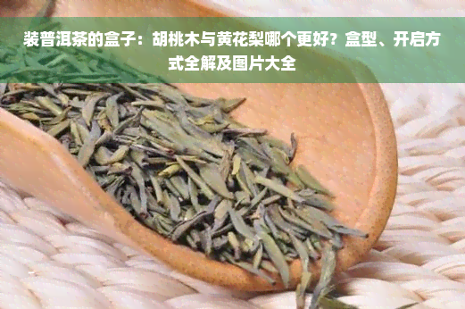 装普洱茶的盒子：胡桃木与黄花梨哪个更好？盒型、开启方式全解及图片大全