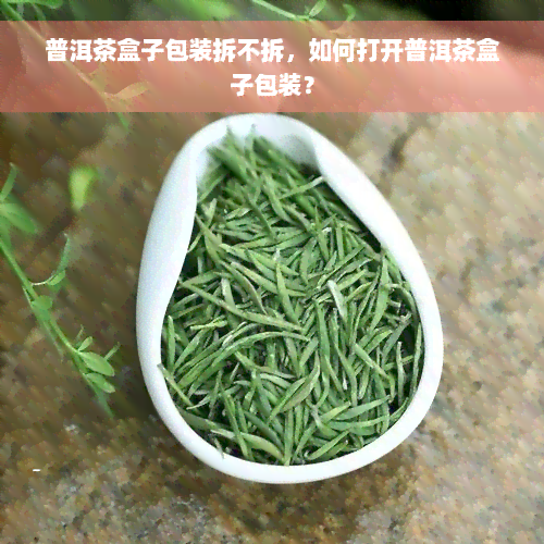 普洱茶盒子包装拆不拆，如何打开普洱茶盒子包装？