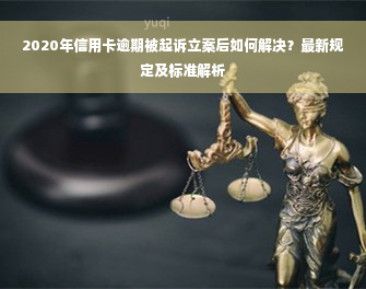 2020年信用卡逾期被起诉立案后如何解决？最新规定及标准解析