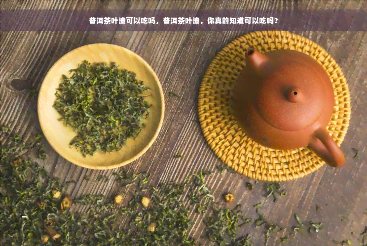 普洱茶叶渣可以吃吗，普洱茶叶渣，你真的知道可以吃吗？