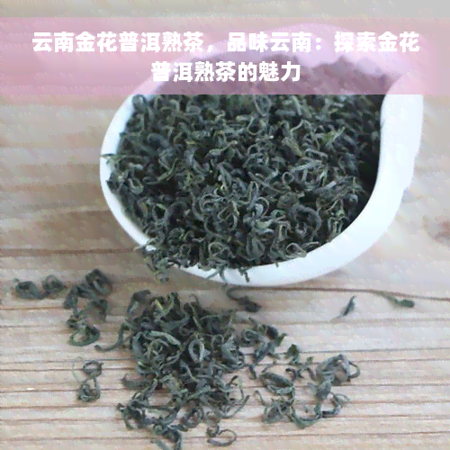 云南金花普洱熟茶，品味云南：探索金花普洱熟茶的魅力