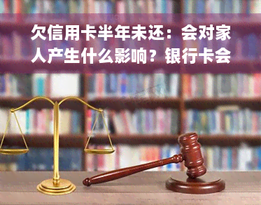 欠信用卡半年未还：会对家人产生什么影响？银行卡会被冻结吗？逾期半年会有哪些后果？该怎么办？