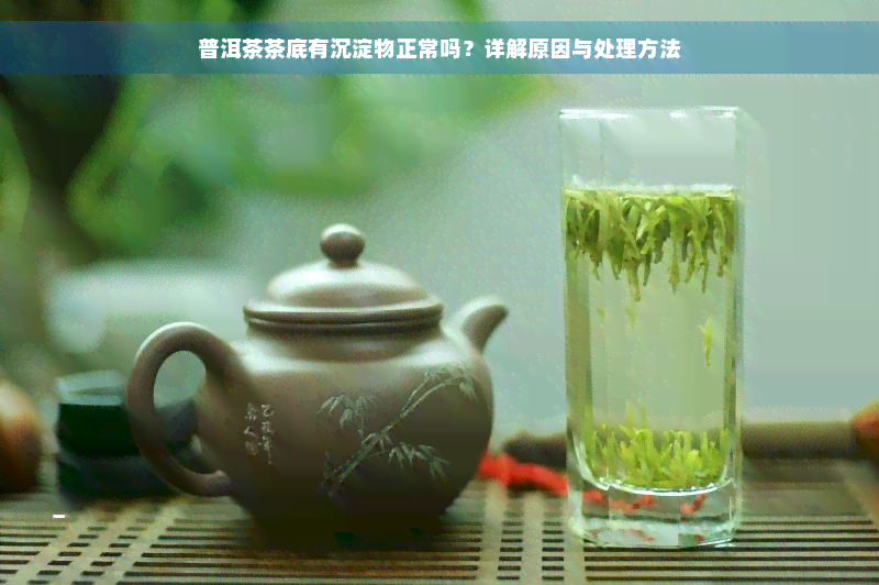 普洱茶茶底有沉淀物正常吗？详解原因与处理方法