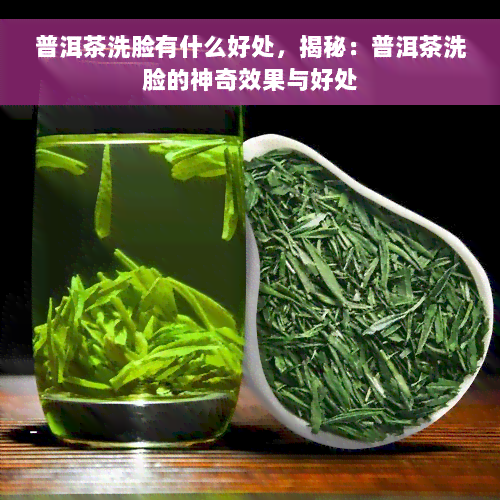 普洱茶洗脸有什么好处，揭秘：普洱茶洗脸的神奇效果与好处