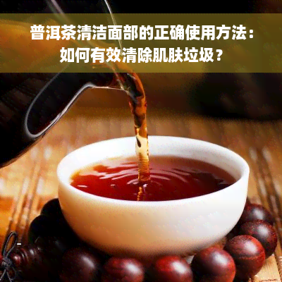 普洱茶清洁面部的正确使用方法：如何有效清除肌肤垃圾？