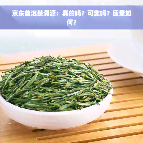 京东普洱茶溯源：真的吗？可靠吗？质量如何？