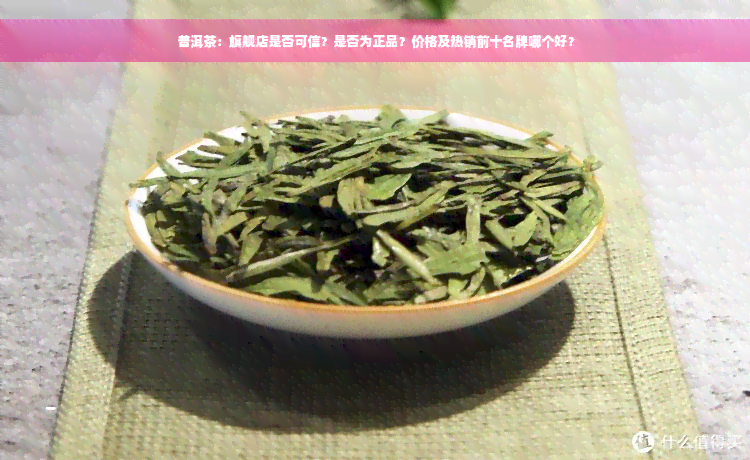 普洱茶：旗舰店是否可信？是否为正品？价格及热销前十名牌哪个好？