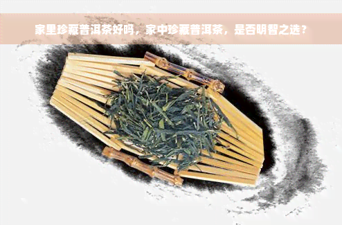 家里珍藏普洱茶好吗，家中珍藏普洱茶，是否明智之选？