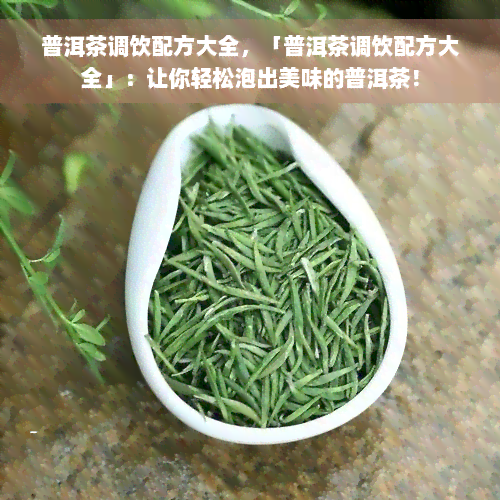 普洱茶调饮配方大全，「普洱茶调饮配方大全」：让你轻松泡出美味的普洱茶！