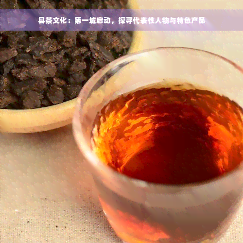 县茶文化：之一城启动，探寻代表性人物与特色产品