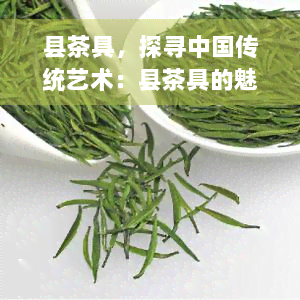 县茶具，探寻中国传统艺术：县茶具的魅力与历