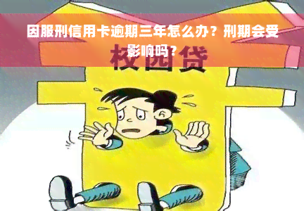 因服刑信用卡逾期三年怎么办？刑期会受影响吗？