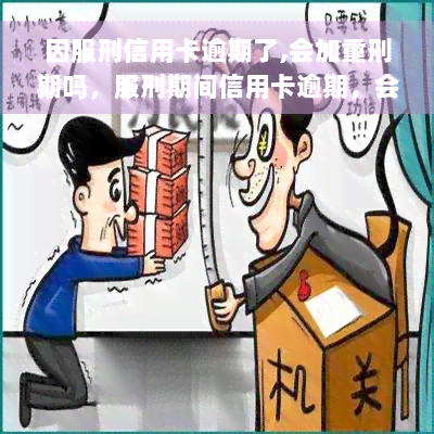 因服刑信用卡逾期了,会加重刑期吗，服刑期间信用卡逾期，会影响刑期吗？