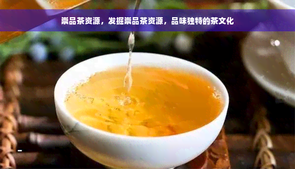 崇品茶资源，发掘崇品茶资源，品味独特的茶文化