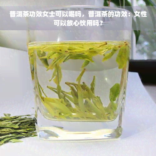 普洱茶功效女士可以喝吗，普洱茶的功效：女性可以放心饮用吗？