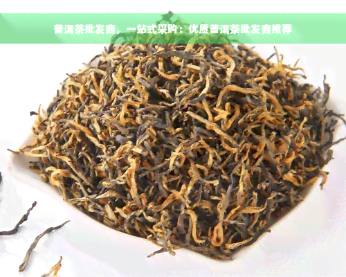 普洱茶批发商，一站式采购：优质普洱茶批发商推荐