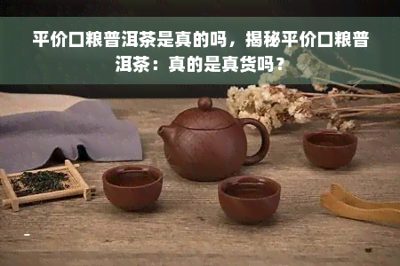 平价口粮普洱茶是真的吗，揭秘平价口粮普洱茶：真的是真货吗？