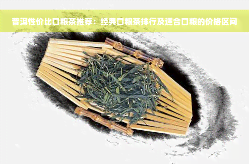 普洱性价比口粮茶推荐：经典口粮茶排行及适合口粮的价格区间