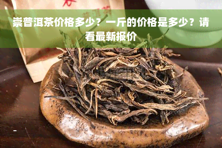 崇普洱茶价格多少？一斤的价格是多少？请看最新报价