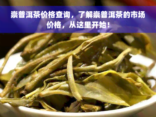 崇普洱茶价格查询，了解崇普洱茶的市场价格，从这里开始！