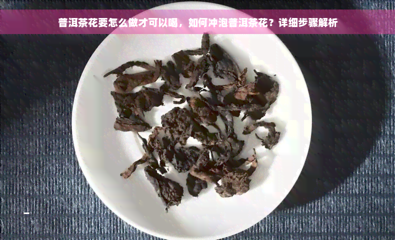 普洱茶花要怎么做才可以喝，如何冲泡普洱茶花？详细步骤解析